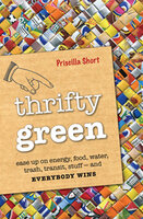 Thrifty Green: Ease Up on Energy, Food, Water, Trash, Transit, Stuff—and Everybody Wins - Priscilla Short