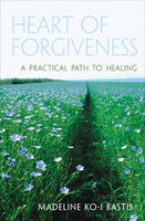 Heart of Forgiveness: A Practical Path to Healing - Madeline Ko-I Bastis