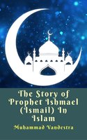 The Story of Prophet Ishmael (Ismail) In Islam - Muhammad Vandestra