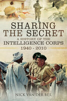 Sharing the Secret: The History of the Intelligence Corps 1940–2010 - Nicholas van der Bijl