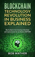 Blockchain Technology Revolution in Business Explained: Why You Need to Start Investing in Blockchain and Cryptocurrencies for your Business Right NOW - Bob Mather