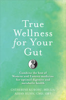 True Wellness for Your Gut: Combine the Best of Western and Eastern Medicine for Optimal Digestive and Metabolic Health - Aihan Kuhn, Catherine Kurosu