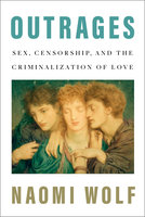 Outrages: Sex, Censorship, and the Criminalization of Love - Naomi Wolf