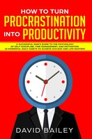 How to Turn Procrastination into Productivity: A Successful Man’s Guide to the Psychology of Self-Discipline, Time Management, and Motivation + 20 Powerful Daily Habits to Achieve Success and Life Mastery - David Bailey