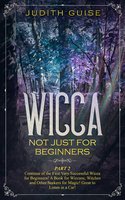 Wicca Not Just for Beginners: Part 2 – Continue of the First Very Successful Wicca for Beginners! A Book for Wiccans, Witches and Other Seekers for Magic! Great to Listen in a Car! - Judith Guise