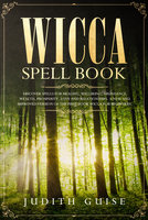 Wicca Spell Book: Discover Spells for Healing, Wellbeing, Abundance, Wealth, Prosperity, Love and Relationships. A New and Improved Version of The First Book Wicca for Beginners. - Judith Guise