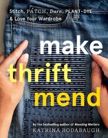 Make Thrift Mend: Stitch, Patch, Darn, Plant-Dye & Love Your Wardrobe - Katrina Rodabaugh