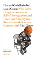 How to Watch Basketball Like a Genius: What Game Designers, Economists, Ballet Choreographers, and Theoretical Astrophysicists Reveal About the Greatest Game on Earth - Nick Greene