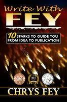 Write With Fey: 10 Sparks to Guide You from Idea to Publication - Chrys Fey