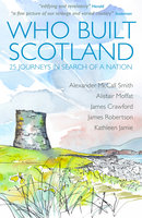 Who Built Scotland: 25 Journeys In Search Of A Nation - Alexander McCall Smith, James Robertson, Alistair Moffat, Kathleen Jamie, James Crawford