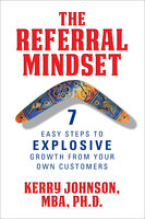 The Referral Mindset: 7 East Steps to EXPLOSIVE Growth From Your Own Customers - Dr. Kerry Johnson MBA PhD
