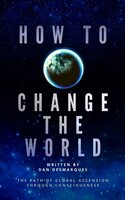 How to Change the World: The Path of Global Ascension Through Consciousness - Dan Desmarques