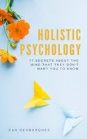 Holistic Psychology: 77 Secrets about the Mind That They Don’t Want You to Know - Dan Desmarques
