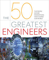 The 50 Greatest Engineers: The People Whose Innovations Have Shaped Our World - William Potter, Paul Virr