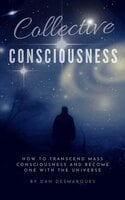 Collective Consciousness: How to Transcend Mass Consciousness and Become One With the Universe - Dan Desmarques