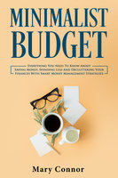Minimalist Budget: Everything You Need To Know About Saving Money, Spending Less And Decluttering Your Finances With Smart Money Management Strategies - Mary Connor