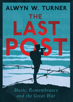 The Last Post: Music, Remembrance and the Great War - Alwyn W. Turner