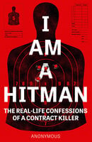 I Am A Hitman: The Real-Life Confessions of a Contract Killer - Anonymous