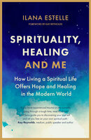 Spirituality, Healing and Me: How Living a Spiritual Life Offers Hope and Healing in the Modern World - Ilana Estelle