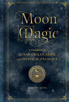 Moon Magic: A Handbook of Lunar Cycles, Lore, and Mystical Energies - Aurora Kane