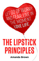 The LIPSTICK Principles: Let go of worry and fear, live in the moment, love life - Amanda Brown