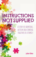Instructions Not Supplied: A story of adoption, autism and coming together as a family - Julie Otto