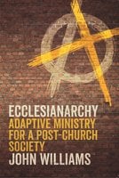 Ecclesianarchy: Adaptive Ministry for a Post-Church Society - John Williams