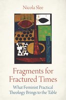Fragments for Fractured Times: What Feminist Practical Theology Brings to the Table - Nicola Slee