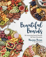 Beautiful Boards: 50 Amazing Snack Boards for Any Occasion - Maegan Brown
