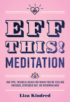 Eff This! Meditation: 108 Tips, Tricks, and Ideas for When You're Feeling Anxious, Stressed Out, or Overwhelmed - Liza Kindred