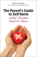 The Parent's Guide to Self-Harm: What every parent needs to know - Jane Smith