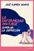 La enfermedad invisible: Superar la depresión - José Ramón Alonso