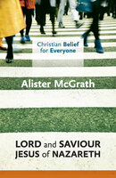 Christian Belief for Everyone: Lord and Saviour: Jesus of Nazareth - Alister McGrath
