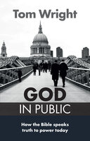 God in Public: How the Bible speaks truth to power today - Tom Wright
