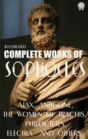Complete Works of Sophocles. Illustrated: Ajax, Antigone, The Women of Trachis, Philoctetes, Electra and others  - Sophocles