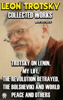Collected Works of Leon Trotsky. Illustrated: Trotsky on Lenin, My Life, The Revolution Betrayed, The Bolsheviki and World Peace and others - León Trotsky