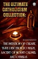 The Ultimate Catholicism Collection. Illustrated: The Imitation of Christ, True Devotion to Mary, Ascent of Mount Carmel and others