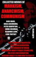 Collected Works of Marxism, Anarchism, Communism: The Communist Manifesto, Reform or Revolution, The Conquest of Bread, Anarchism: What it Really Stands For, The State and Revolution, Fascism: What It Is and How To Fight It - Karl Marx, Friedrich Engels, Emma Goldman, León Trotsky, Rosa Luxemburg, Vladimir Lenin, Peter Kropotkin