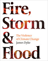 Fire, Storm and Flood: The violence of climate change - James Dyke