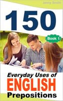 150 Everyday Uses Of English Prepositions: Elementary to Intermediate - Jenny Smith