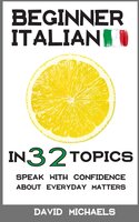 Beginner Italian in 32 Topics: Speak with Confidence About Everyday Matters. - David Michaels
