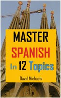 Master Spanish in 12 Topics: Over 170 intermediate words and phrases explained - David Michaels