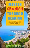 Master Spanish Through Reading: From Elementary to Intermediate (Boost your vocabulary with over 290 new words and phrases) - David Michaels