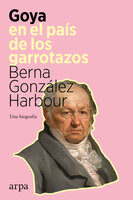 Goya en el país de los garrotazos: Una biografía - Berna González Harbour