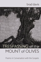 Trespassing on the Mount of Olives: Poems in Conversation with the Gospels - Brad Davis