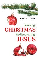 Ruining Christmas—Rediscovering Jesus - Carl N. Toney
