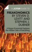 A Joosr Guide to… Freakonomics by Steven D. Levitt & Stephen J. Dubner: A Rogue Economist Explores the Hidden Side of Everything - Joosr
