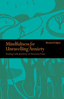 Mindfulness for Unravelling Anxiety: Finding Calm & Clarity in Uncertain Times - Richard Gilpin