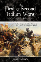 The First & Second Italian Wars, 1494–1504: Fearless Knights, Ruthless Princes & the Coming of Gunpowder Armies - Julian Romane