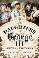 The Daughters of George III: Sisters & Princesses - Catherine Curzon
